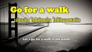 Go for a walk
เดินเล่น ไปเดินเล่น ไปกินลมชมวิว
Let's go for a walk in the wood.
พวกเราไปเดินเล่นในป่ากันนะ
 