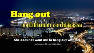 Hang out
ออกไปข้างนอก ออกไปสังสรรค์
She does not want me to hang out with her.
เธอไม่อยากให้ฉันออกไปเที่ยวด้วย
 