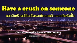 Have a crush on someone
หลงรักหรือคลั่งไคล้ใครคนใดคนหนึ่ง แอบรักหรือปิ้ ง
You must really have a crush on me.
คุณต้องแอบปิ้งผมจริงๆ เข้าแล้ว
 