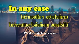 In any case
ไม่ว่ากรณีใดๆ อย่างไรก็ตาม
ไม่ว่าจะเกิดอะไรขึ้นก็ตาม อย่างไรก็ดี
We'd be late in any case.
ยังไงพวกเราก็สายอยู่ดี
 