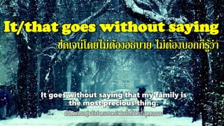 It/that goes without saying
ชัดเจน่โดยไม่ต้องอธิบาย ไม่ต้องบอกก็รู้ว่า
It goes without saying that my family is
the most precious thing.
 