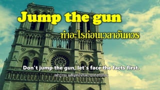 Jump the gun
ทาอะไรก่อนเวลาอันควร
Don't jump the gun, let's face the facts first.
 