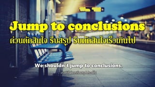 Jump to conclusions
ด่วนตัดสินใจ รีบสรุป รีบตัดสินใจเร็วเกินไป
We shouldn't jump to conclusions.
เรายังไม่ควรรีบสรุปประเด็น
 