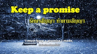 Keep a promise
รักษาสัญญา ทาตามสัญญา
I must keep a promise I made.
 
