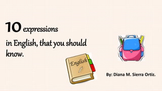 10expressions
in English, that you should
know.
By: Diana M. Sierra Ortiz.
 