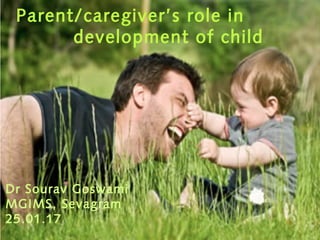 Parent/caregiver’s role in
development of child
Dr Sourav Goswami
MGIMS, Sevagram
25.01.17
 