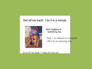Get off my back = larga do meu pé
Nag = to criticize or complain
often in an annoying way.
 