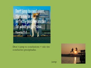 jump
Don´t jump to conclusions = não tire
conclusões precipitadas.
 