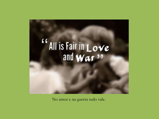 No amor e na guerra tudo vale.
 