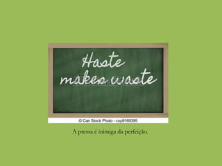 A pressa é inimiga da perfeição.
 