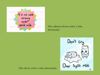 Não adianta chorar sobre o leite
derramado.
Não chore sobre o leite derramado.
 