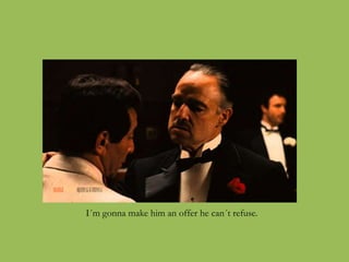 I´m gonna make him an offer he can´t refuse.
 