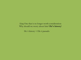 Slang One that is no longer worth consideration:
Why should we worry about him? He's history!
He´s history = Ele é passado
 