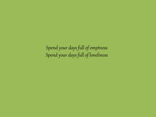 Spend your days full of emptness
Spend your days full of loneliness
 