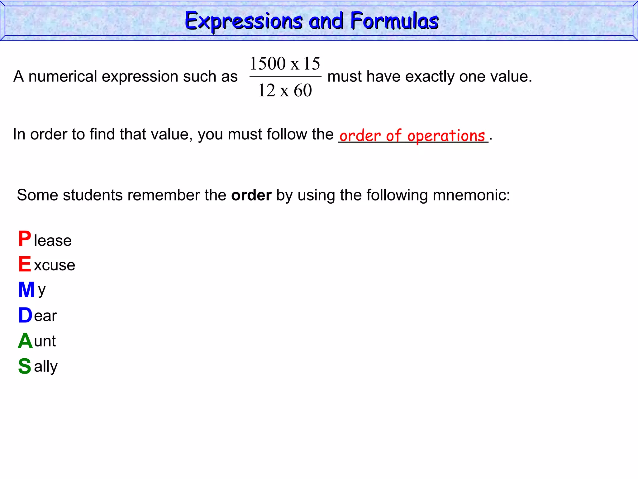 In order to find that value, you must follow the _________________. Some students remember the  order  by using the following mnemonic: P E M D A S lease xcuse y ear unt ally order of operations Expressions and Formulas  A numerical expression such as  must have exactly one value.  