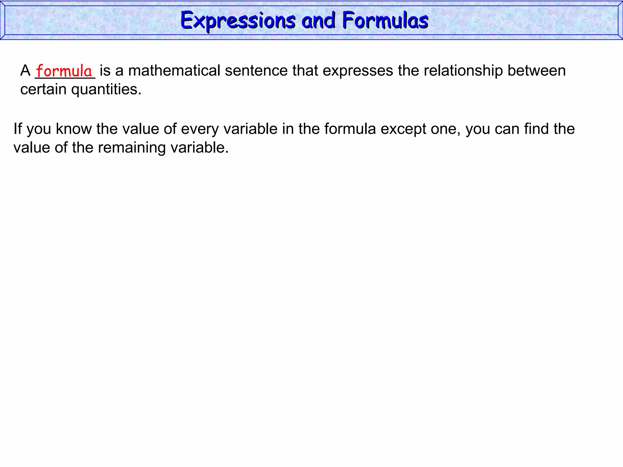 A _______ is a mathematical sentence that expresses the relationship between  certain quantities. formula If you know the value of every variable in the formula except one, you can find the value of the remaining variable. Expressions and Formulas  
