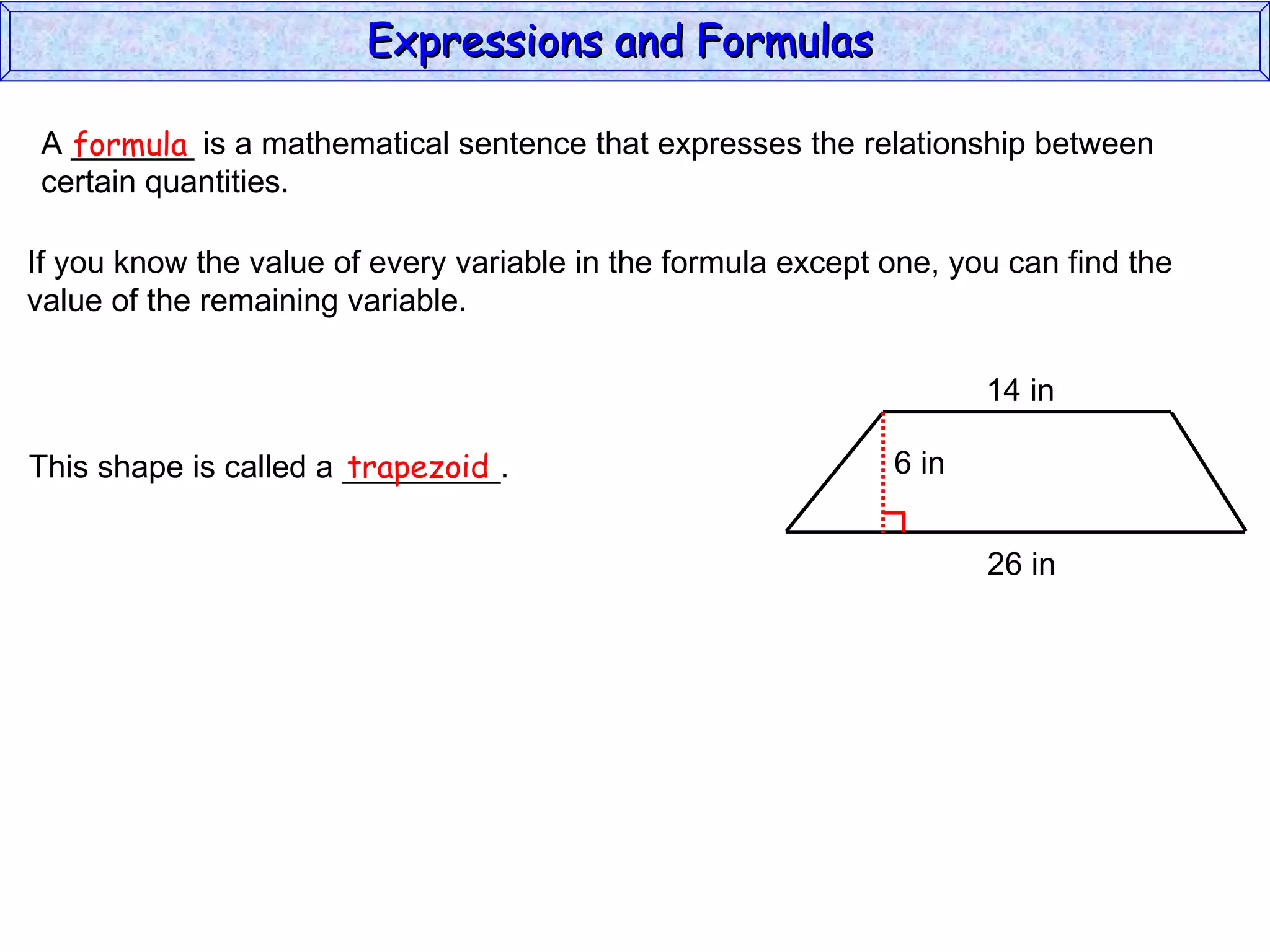A _______ is a mathematical sentence that expresses the relationship between  certain quantities. formula If you know the value of every variable in the formula except one, you can find the value of the remaining variable. This shape is called a _________. trapezoid Expressions and Formulas  14 in 26 in 6 in 