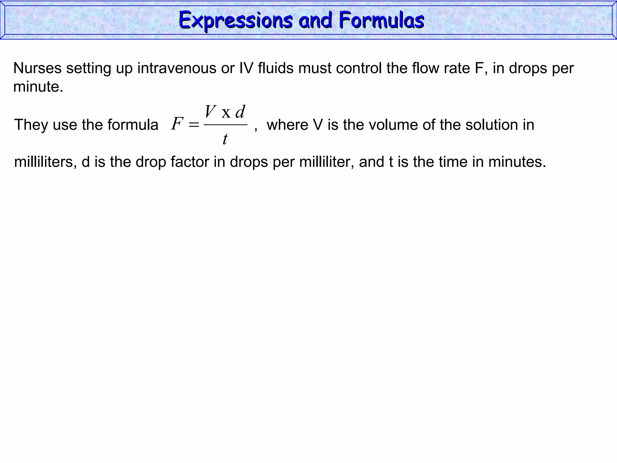 Nurses setting up intravenous or IV fluids must control the flow rate F, in drops per minute. Expressions and Formulas  They use the formula  ,  where V is the volume of the solution in milliliters, d is the drop factor in drops per milliliter, and t is the time in minutes.  
