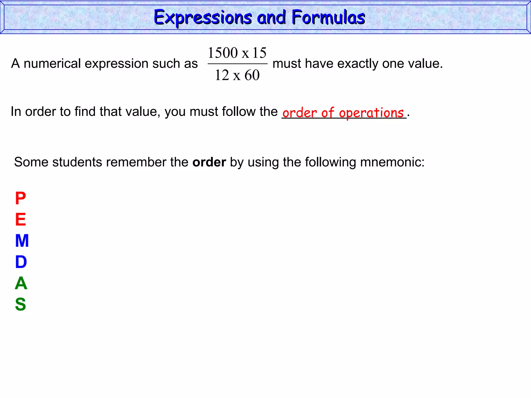In order to find that value, you must follow the _________________. Some students remember the  order  by using the following mnemonic: P E M D A S order of operations Expressions and Formulas  A numerical expression such as  must have exactly one value.  