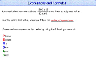 In order to find that value, you must follow the _________________. Some students remember the  order  by using the following mnemonic: P E M D A S lease xcuse y ear unt ally order of operations Expressions and Formulas  A numerical expression such as  must have exactly one value.  
