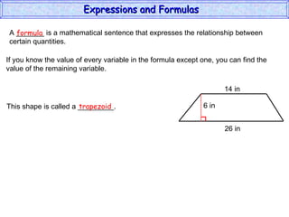 A _______ is a mathematical sentence that expresses the relationship between  certain quantities. formula If you know the value of every variable in the formula except one, you can find the value of the remaining variable. This shape is called a _________. trapezoid Expressions and Formulas  14 in 26 in 6 in 