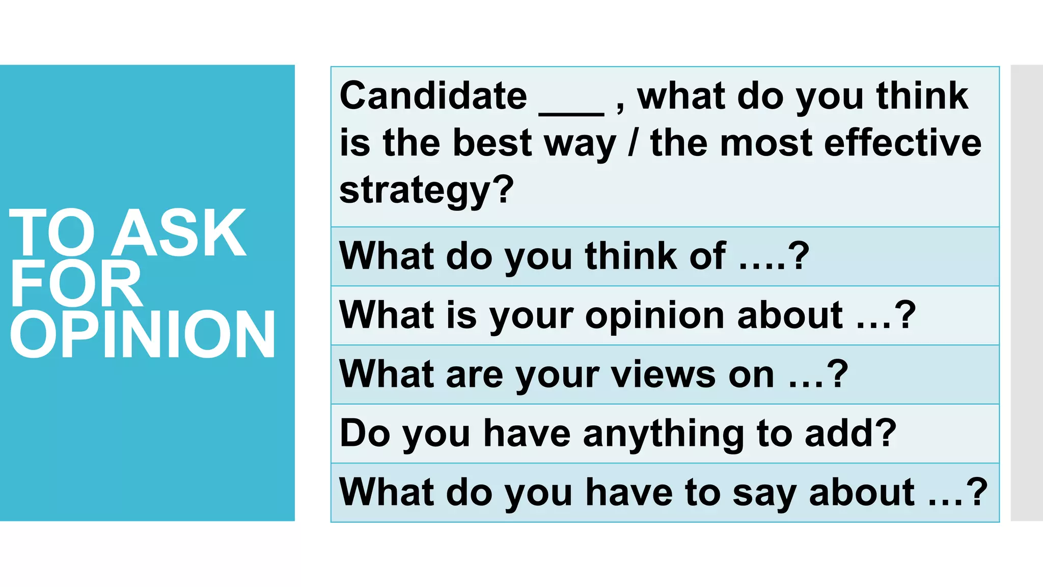 TO ASK
FOR
OPINION
Candidate ___ , what do you think
is the best way / the most effective
strategy?
What do you think of ….?
What is your opinion about …?
What are your views on …?
Do you have anything to add?
What do you have to say about …?
 