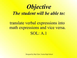 Objective
The student will be able to:
translate verbal expressions into
math expressions and vice versa.
SOL: A.1
Designed by Skip Tyler, Varina High School
 