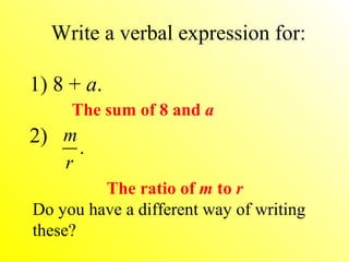 Write a verbal expression for:
1) 8 + a.
The ratio of m to r
Do you have a different way of writing
these?
The sum of 8 and a
2) m
r
.
 