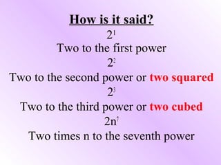 How is it said?
21
Two to the first power
22
Two to the second power or two squared
23
Two to the third power or two cubed
2n7
Two times n to the seventh power
 