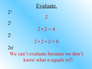Evaluate.
21
2
22
2 • 2 = 4
23
2 • 2 • 2 = 8
2n7
We can’t evaluate because we don’t
know what n equals to!!
 
