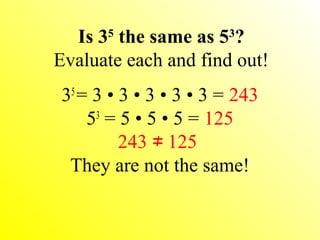 Is 35
the same as 53
?
Evaluate each and find out!
35
= 3 • 3 • 3 • 3 • 3 = 243
53
= 5 • 5 • 5 = 125
243 125≠
They are not the same!
 