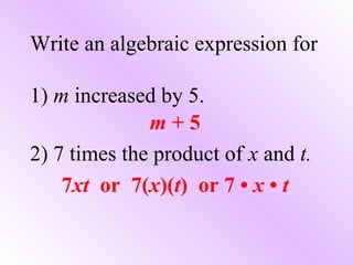 Write an algebraic expression for
1) m increased by 5.
m + 5
2) 7 times the product of x and t.
7xt or 7(x)(t) or 7 • x • t
 