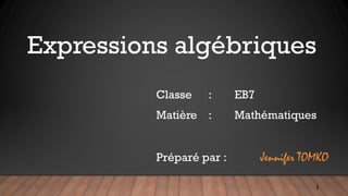 Expressions algébriques
Classe : EB7
Matière : Mathématiques
Préparé par : Jennifer TOMKO
1
 