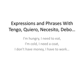Expressions and Phrases With
Tengo, Quiero, Necesito, Debo…
I’m hungry, I need to eat,
I’m cold, I need a coat,
I don’t have money, I have to work…

 