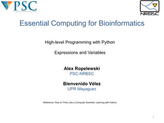 High-level Programming with Python
Expressions and Variables
Alex Ropelewski
PSC-NRBSC
Bienvenido Vélez
UPR Mayaguez
Reference: How to Think Like a Computer Scientist: Learning with Python
Essential Computing for Bioinformatics
1
 