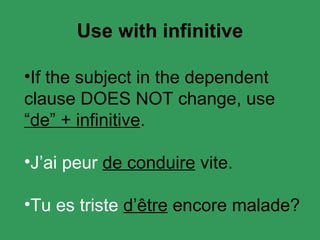 Use with infinitive If the subject in the dependent clause DOES NOT change, use “ de” + infinitive . J’ai peur de conduire vite. Tu es triste d’ être encore malade?