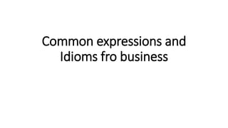 Common expressions and
Idioms fro business
 