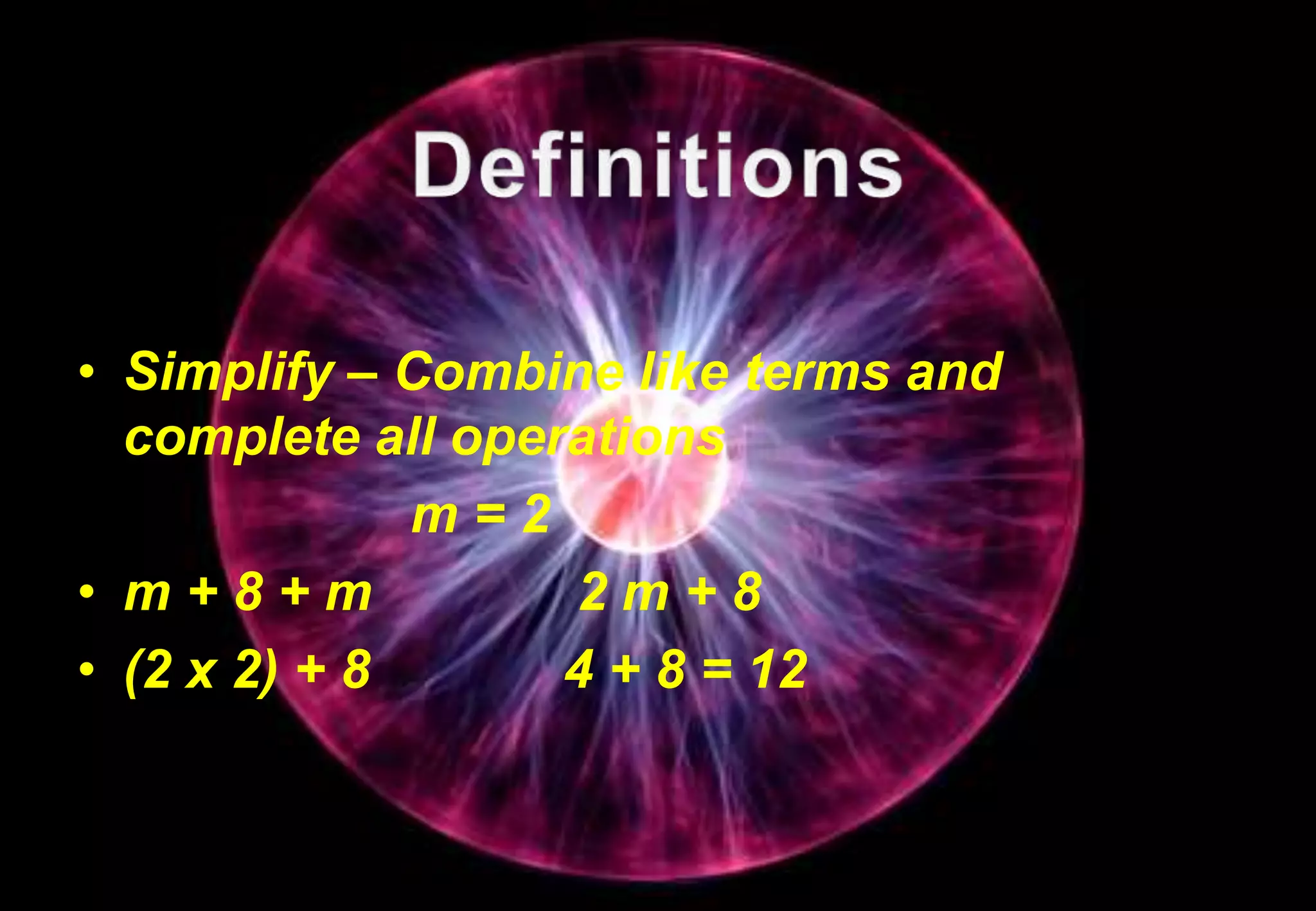 • Simplify – Combine like terms and
complete all operations
m = 2
• m + 8 + m 2 m + 8
• (2 x 2) + 8 4 + 8 = 12
 