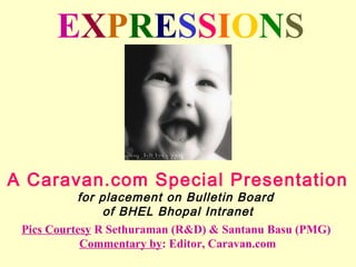 EXPRESSIONS



A Caravan.com Special Presentation
           for placement on Bulletin Board
                of BHEL Bhopal Intranet
 Pics Courtesy R Sethuraman (R&D) & Santanu Basu (PMG)
            Commentary by: Editor, Caravan.com
 