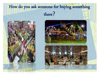 How do you ask someone for buying something
there?
 