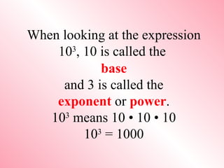 base and 3 is called the exponent   or  power . 10 3  means 10 • 10 • 10 10 3  = 1000 When looking at the expression 10 3 , 10 is called the  