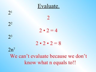 Evaluate. 2 1 2 2 2 2 • 2 = 4 2 3 2 • 2 • 2 = 8 2n 7 We can’t evaluate because we don’t know what n equals to!! 