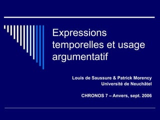Expressions temporelles et usage argumentatif Louis de Saussure & Patrick Morency Université de Neuchâtel CHRONOS 7 – Anvers, sept. 2006 