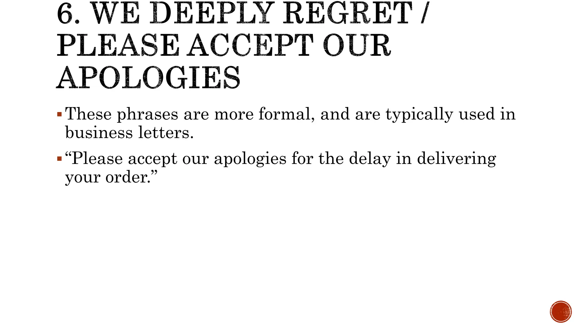 These phrases are more formal, and are typically used in
business letters.
“Please accept our apologies for the delay in delivering
your order.”
 