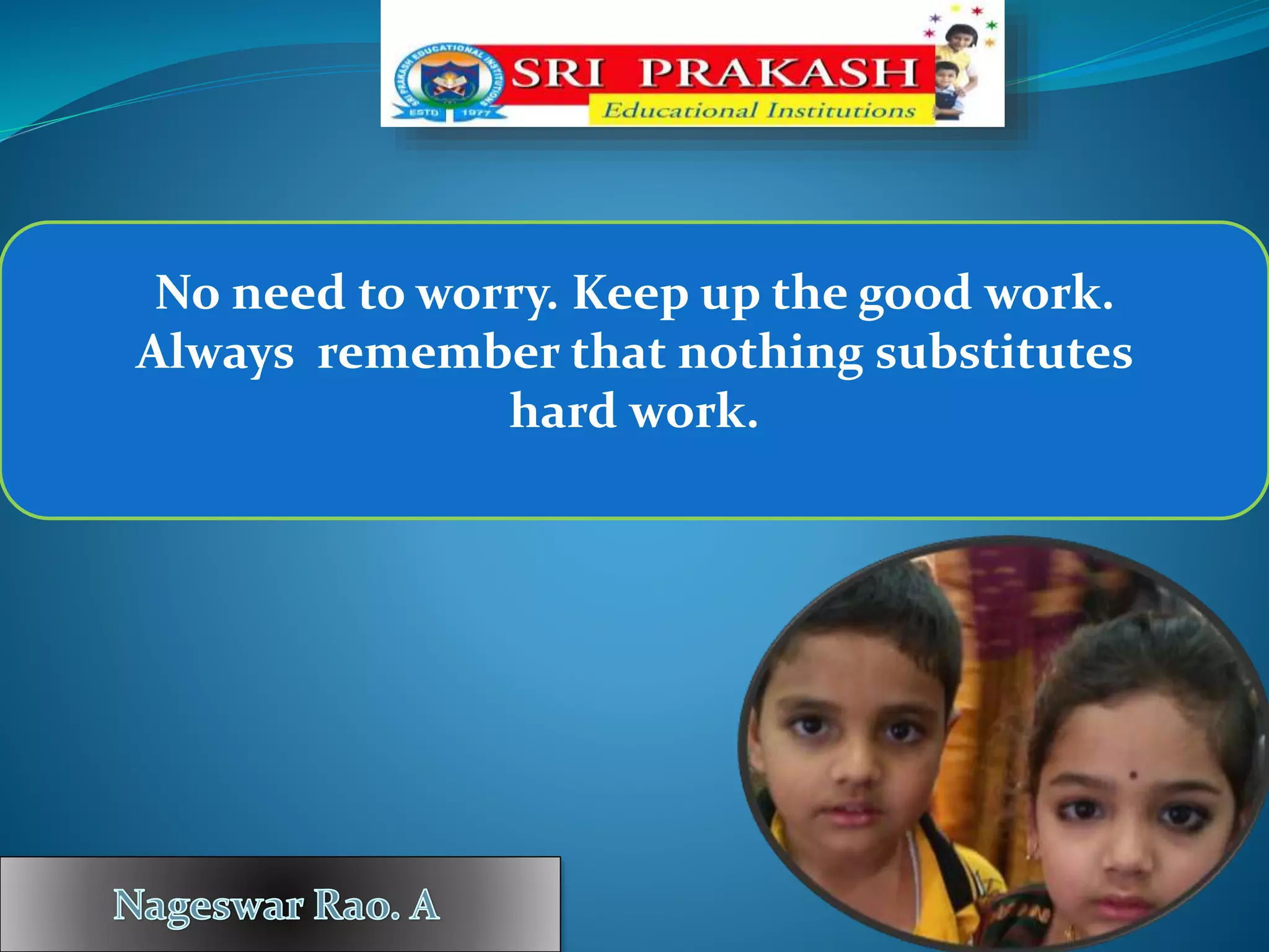 No need to worry. Keep up the good work.
Always remember that nothing substitutes
hard work.