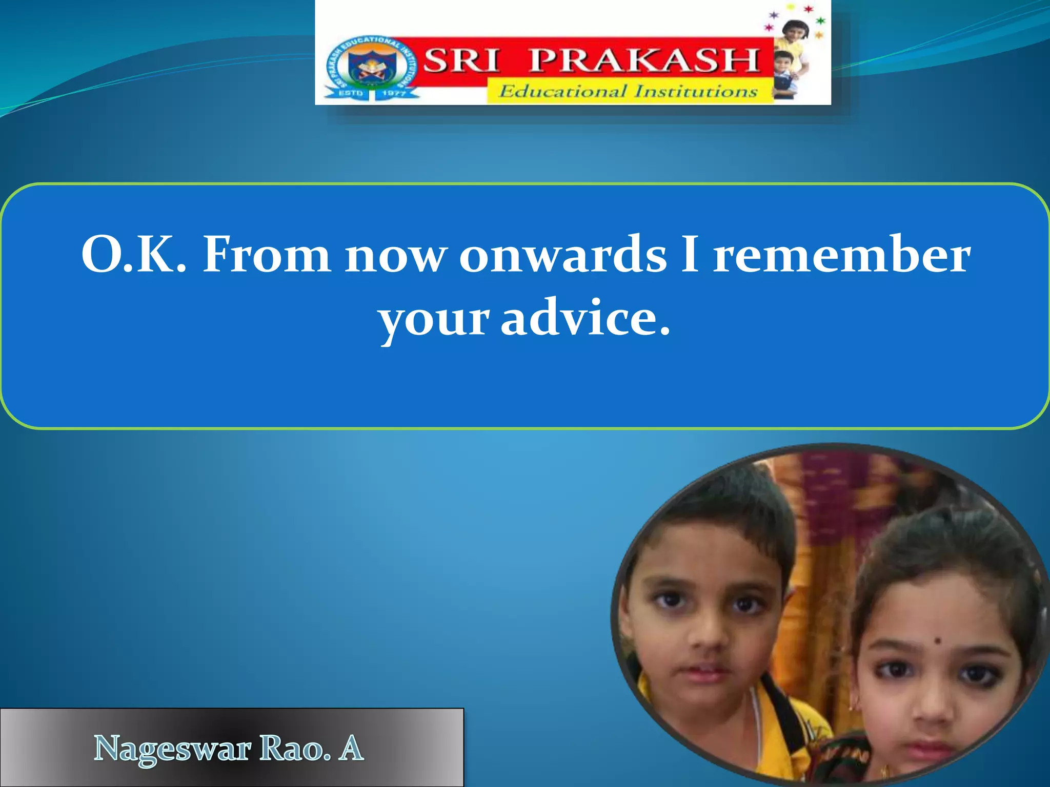 O.K. From now onwards I remember
your advice.