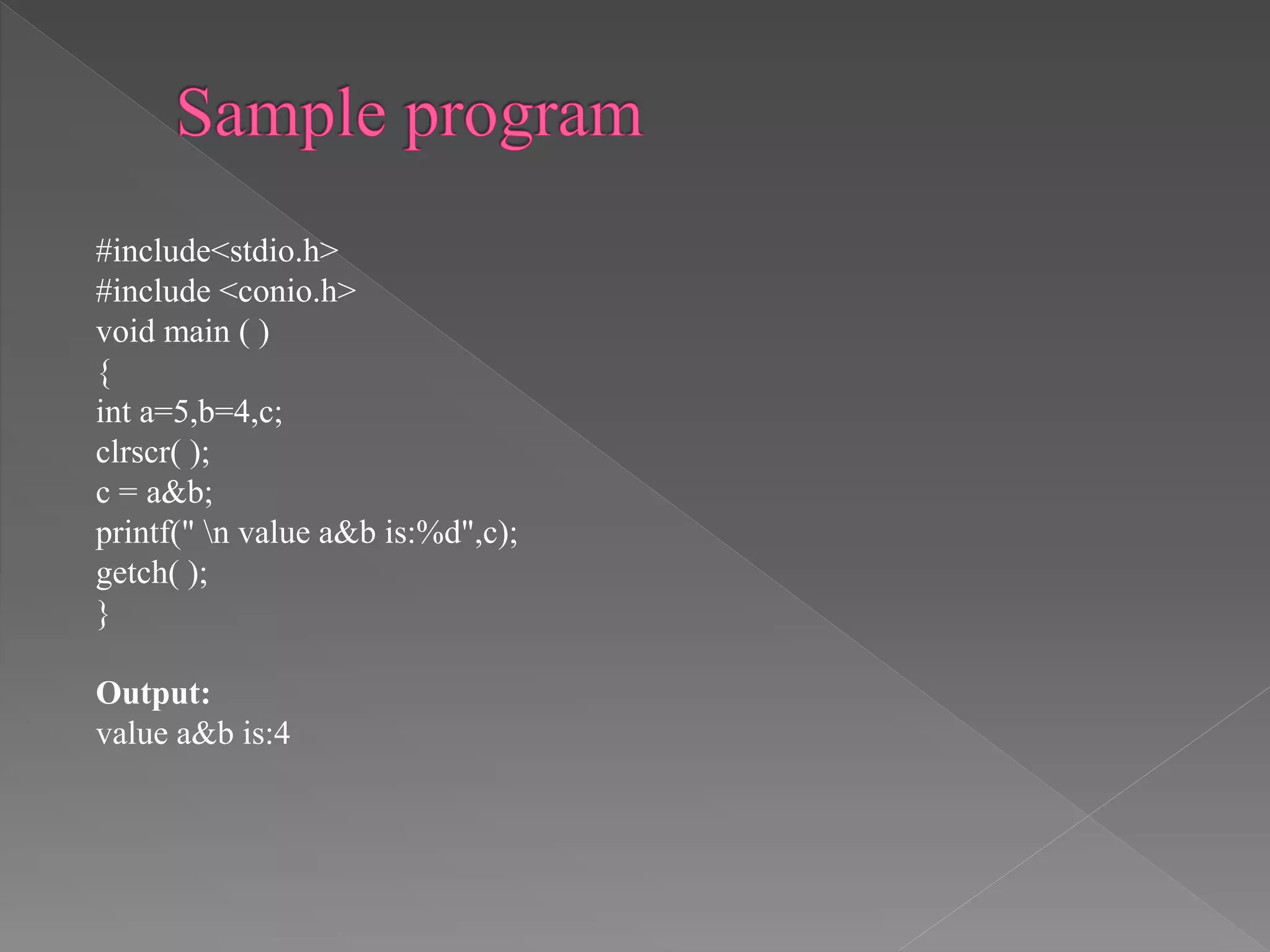 #include<stdio.h>
#include <conio.h>
void main ( )
{
int a=5,b=4,c;
clrscr( );
c = a&b;
printf(" n value a&b is:%d",c);
getch( );
}
Output:
value a&b is:4
 