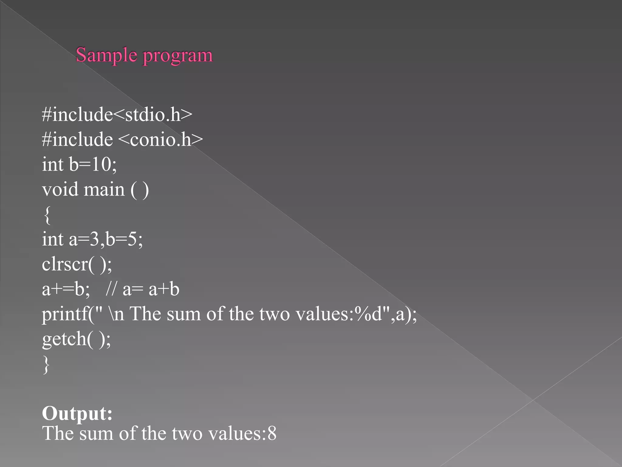 #include<stdio.h>
#include <conio.h>
int b=10;
void main ( )
{
int a=3,b=5;
clrscr( );
a+=b; // a= a+b
printf(" n The sum of the two values:%d",a);
getch( );
}
Output:
The sum of the two values:8
 