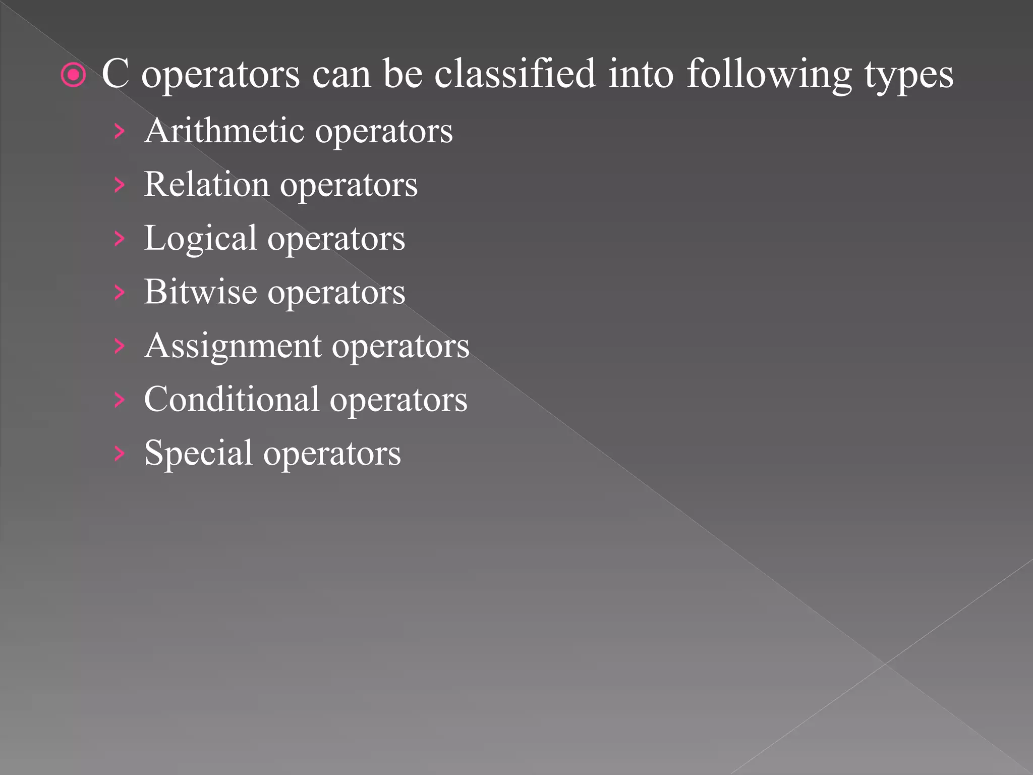  C operators can be classified into following types
› Arithmetic operators
› Relation operators
› Logical operators
› Bitwise operators
› Assignment operators
› Conditional operators
› Special operators
 