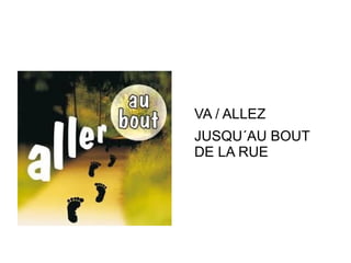 VA / ALLEZ
JUSQU´AU BOUT
DE LA RUE